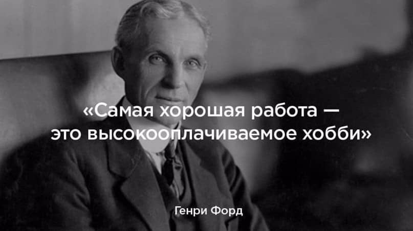 Самая хорошая работа - это высокооплачиваемое хобби. Генри форд. Цитата